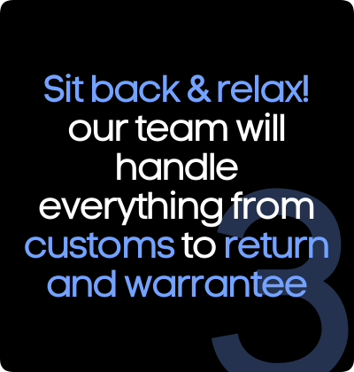 Sit back & relax! Our team will handle everything from customs to return and warrantee