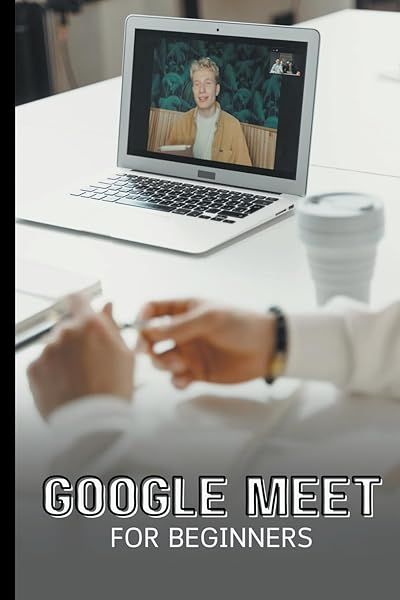 Google Meet For Beginners Complete Guide to Video Meetings Live Streams Webinars and More