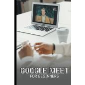 Google Meet For Beginners Complete Guide to Video Meetings Live Streams Webinars and More